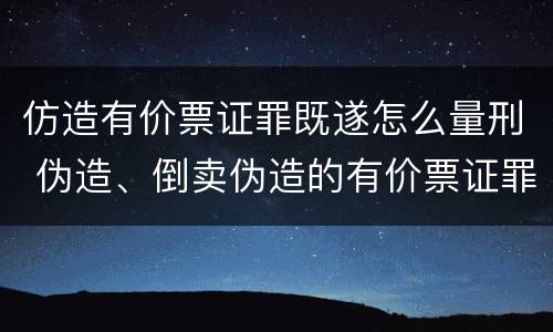 仿造有价票证罪既遂怎么量刑 伪造、倒卖伪造的有价票证罪