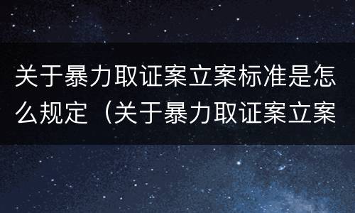 关于暴力取证案立案标准是怎么规定（关于暴力取证案立案标准是怎么规定的呢）