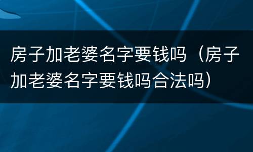 房子加老婆名字要钱吗（房子加老婆名字要钱吗合法吗）