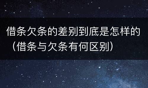 借条欠条的差别到底是怎样的（借条与欠条有何区别）