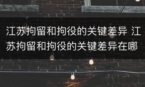 江苏拘留和拘役的关键差异 江苏拘留和拘役的关键差异在哪