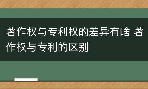 著作权与专利权的差异有啥 著作权与专利的区别