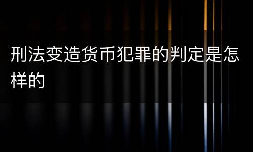 刑法变造货币犯罪的判定是怎样的