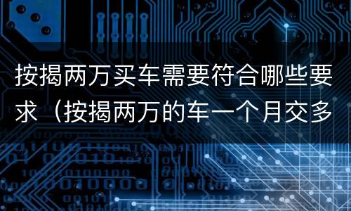按揭两万买车需要符合哪些要求（按揭两万的车一个月交多少钱）