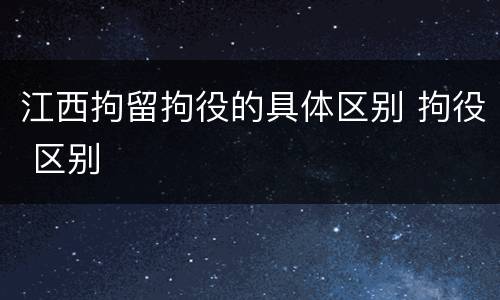 江西拘留拘役的具体区别 拘役 区别