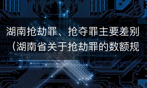 湖南抢劫罪、抢夺罪主要差别（湖南省关于抢劫罪的数额规定）