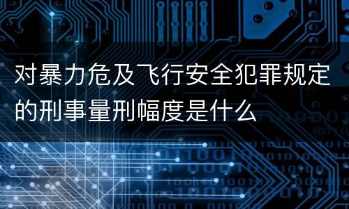 对暴力危及飞行安全犯罪规定的刑事量刑幅度是什么
