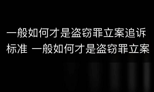 一般如何才是盗窃罪立案追诉标准 一般如何才是盗窃罪立案追诉标准呢