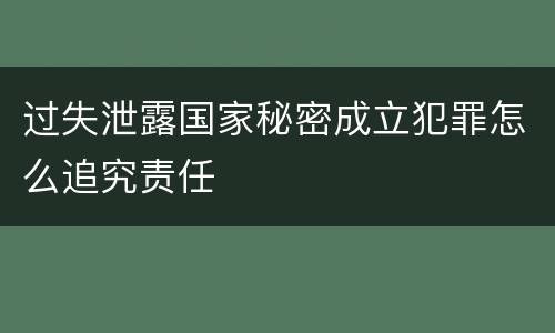过失泄露国家秘密成立犯罪怎么追究责任