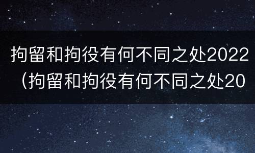 拘留和拘役有何不同之处2022（拘留和拘役有何不同之处2022年）