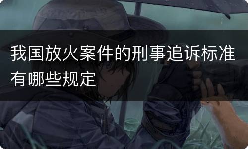 我国放火案件的刑事追诉标准有哪些规定