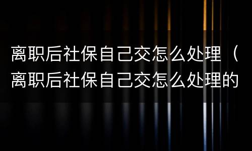 离职后社保自己交怎么处理（离职后社保自己交怎么处理的）