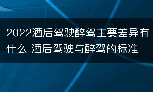 2022酒后驾驶醉驾主要差异有什么 酒后驾驶与醉驾的标准