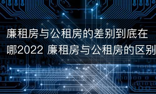 廉租房与公租房的差别到底在哪2022 廉租房与公租房的区别在哪里