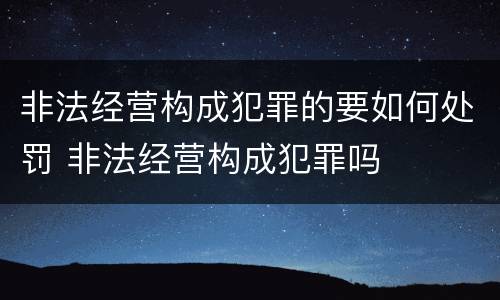 非法经营构成犯罪的要如何处罚 非法经营构成犯罪吗