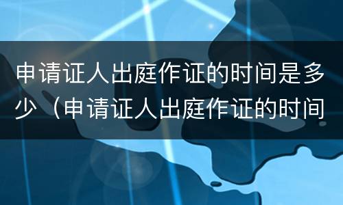 申请证人出庭作证的时间是多少（申请证人出庭作证的时间是多少）