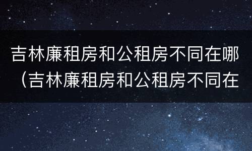吉林廉租房和公租房不同在哪（吉林廉租房和公租房不同在哪个小区）