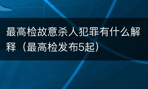 最高检故意杀人犯罪有什么解释（最高检发布5起）