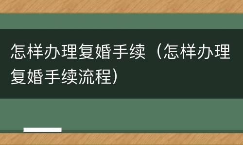 怎样办理复婚手续（怎样办理复婚手续流程）