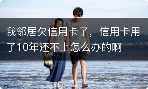 我邻居欠信用卡了，信用卡用了10年还不上怎么办的啊