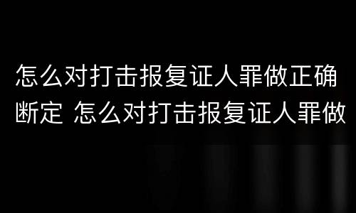 怎么对打击报复证人罪做正确断定 怎么对打击报复证人罪做正确断定处理