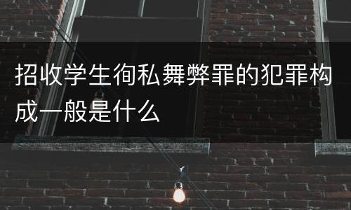 招收学生徇私舞弊罪的犯罪构成一般是什么