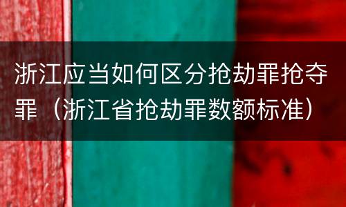 浙江应当如何区分抢劫罪抢夺罪（浙江省抢劫罪数额标准）