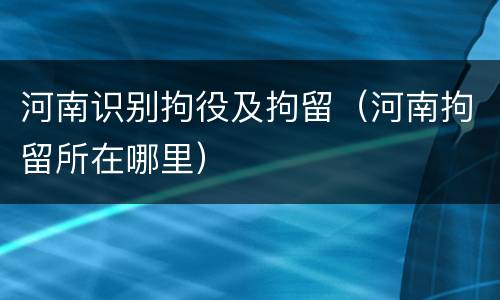 河南识别拘役及拘留（河南拘留所在哪里）