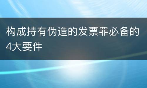 构成持有伪造的发票罪必备的4大要件