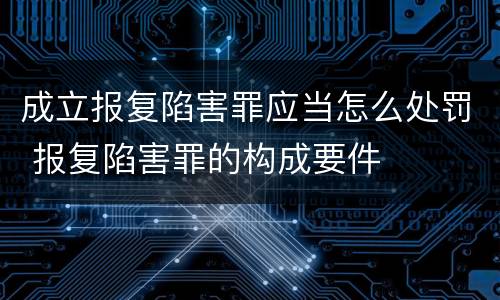 成立报复陷害罪应当怎么处罚 报复陷害罪的构成要件