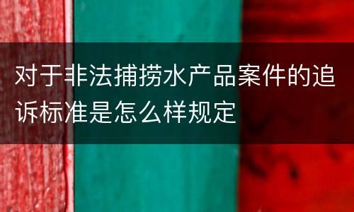对于非法捕捞水产品案件的追诉标准是怎么样规定