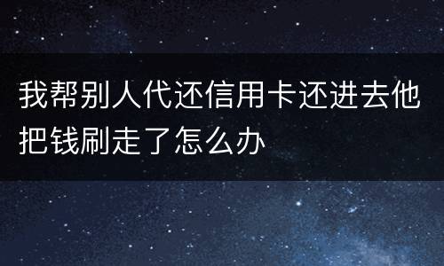 我帮别人代还信用卡还进去他把钱刷走了怎么办