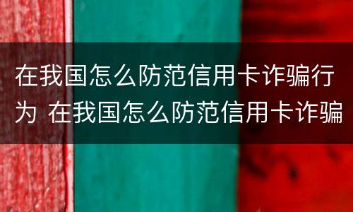在我国怎么防范信用卡诈骗行为 在我国怎么防范信用卡诈骗行为发生