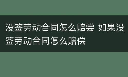 没签劳动合同怎么赔尝 如果没签劳动合同怎么赔偿
