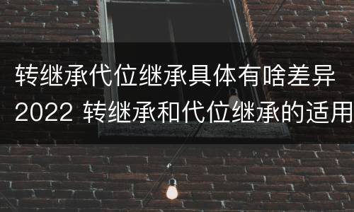 转继承代位继承具体有啥差异2022 转继承和代位继承的适用范围