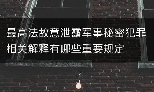 最高法故意泄露军事秘密犯罪相关解释有哪些重要规定