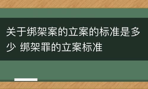 关于绑架案的立案的标准是多少 绑架罪的立案标准