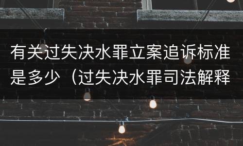 有关过失决水罪立案追诉标准是多少（过失决水罪司法解释）