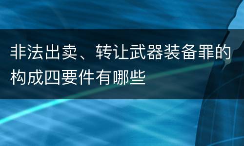 非法出卖、转让武器装备罪的构成四要件有哪些