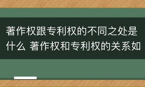 著作权跟专利权的不同之处是什么 著作权和专利权的关系如何