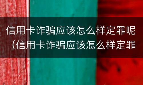 信用卡诈骗应该怎么样定罪呢（信用卡诈骗应该怎么样定罪呢判几年）