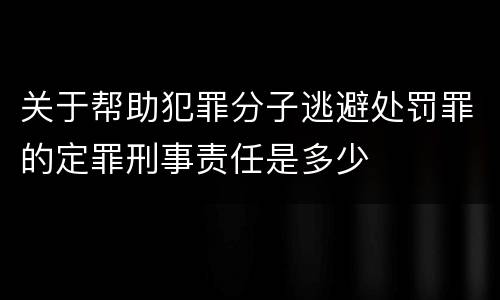 关于帮助犯罪分子逃避处罚罪的定罪刑事责任是多少