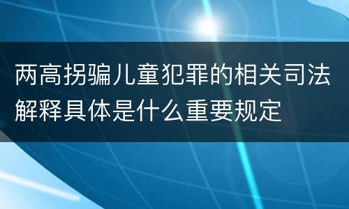 两高拐骗儿童犯罪的相关司法解释具体是什么重要规定