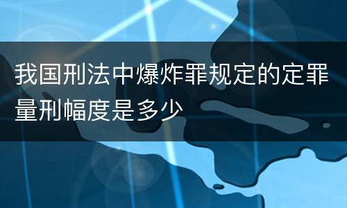 我国刑法中爆炸罪规定的定罪量刑幅度是多少