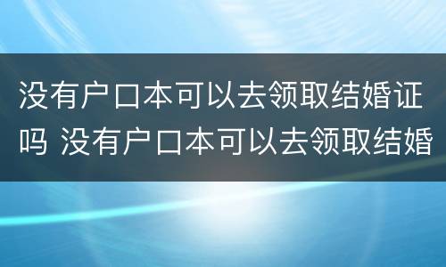 没有户口本可以去领取结婚证吗 没有户口本可以去领取结婚证吗