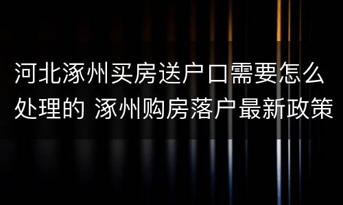 河北涿州买房送户口需要怎么处理的 涿州购房落户最新政策规定