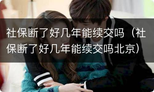 社保断了好几年能续交吗（社保断了好几年能续交吗北京）