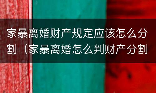 家暴离婚财产规定应该怎么分割（家暴离婚怎么判财产分割）