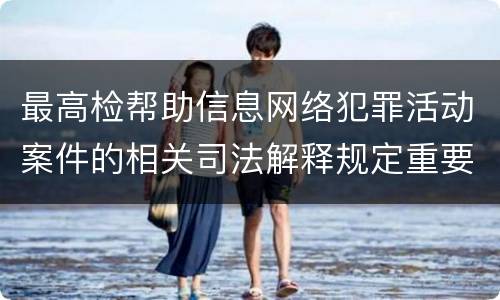 最高检帮助信息网络犯罪活动案件的相关司法解释规定重要内容包括什么