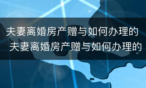 夫妻离婚房产赠与如何办理的 夫妻离婚房产赠与如何办理的证明